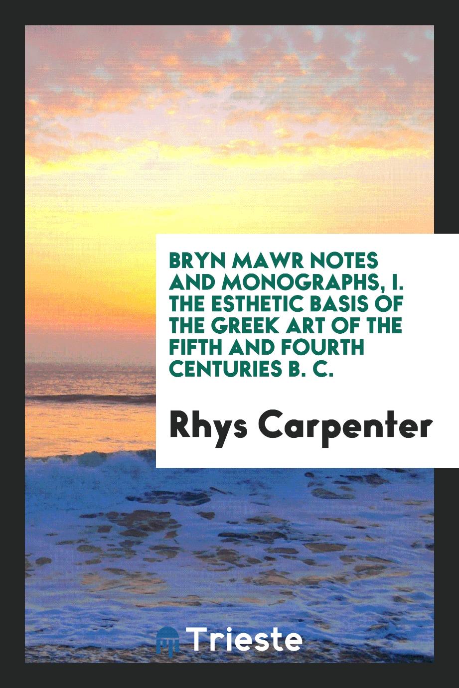 Bryn Mawr Notes and monographs, I. The esthetic basis of the Greek art of the fifth and fourth centuries B. C.