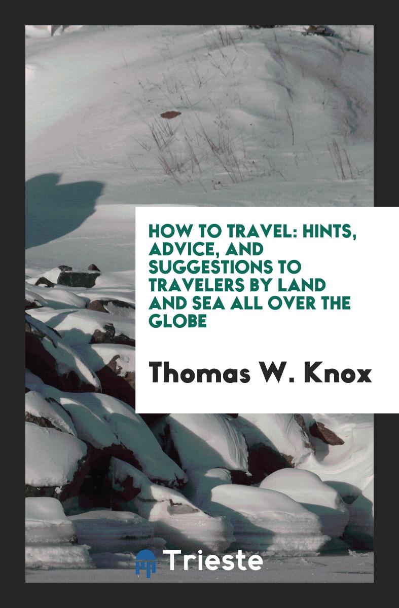 How to Travel: Hints, Advice, and Suggestions to Travelers by Land and Sea All Over the Globe