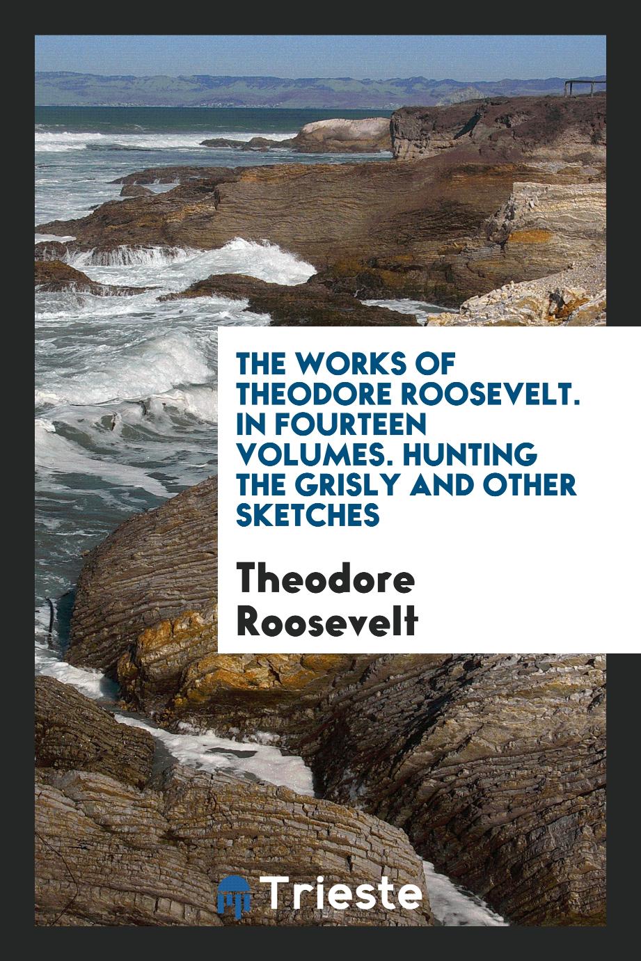 The Works of Theodore Roosevelt. In Fourteen Volumes. Hunting the Grisly and Other Sketches