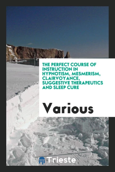 The Perfect Course of Instruction in Hypnotism, Mesmerism, Clairvoyance, Suggestive Therapeutics and Sleep Cure