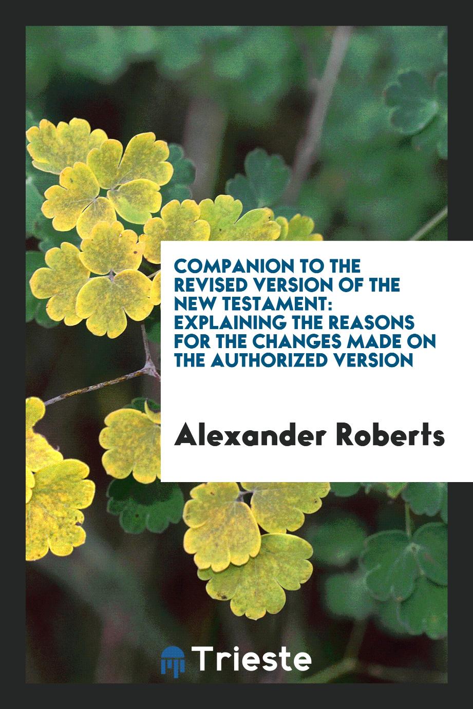 Companion to the Revised version of the New Testament: explaining the reasons for the changes made on the Authorized version