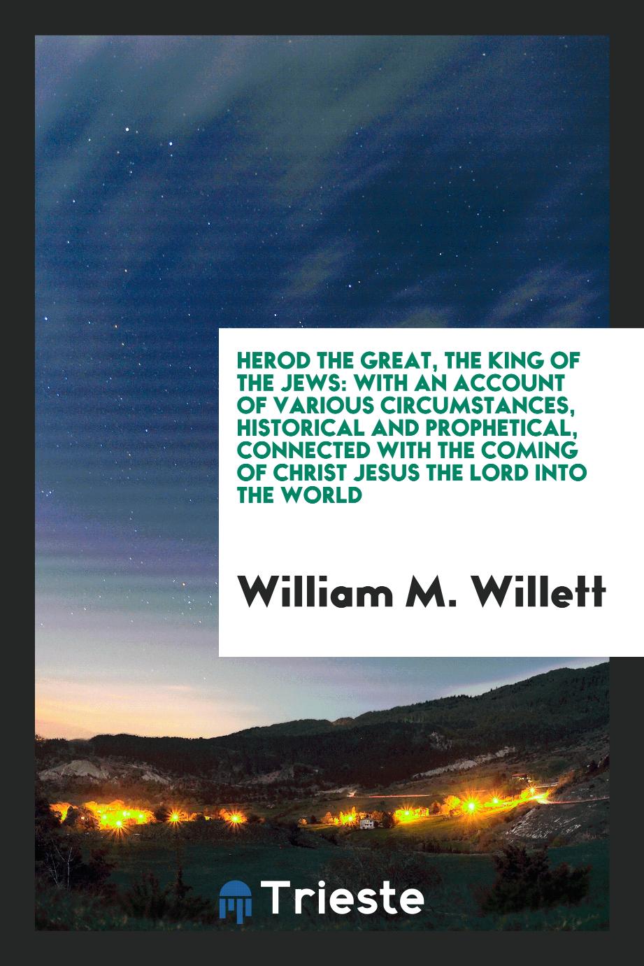 Herod the Great, the King of the Jews: With an Account of Various Circumstances, Historical and prophetical, connected with the coming of Christ Jesus the Lord into the world