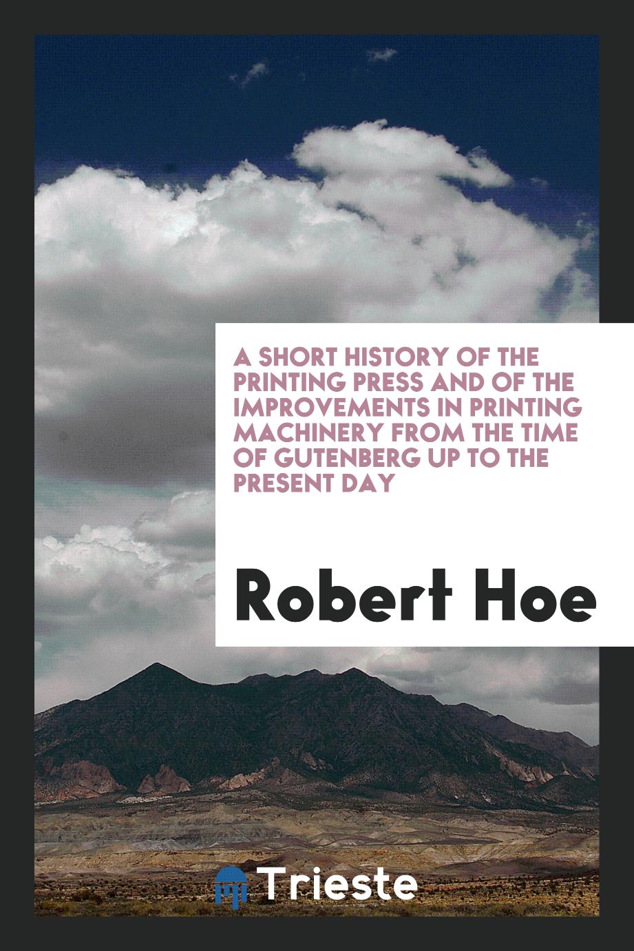 A Short History of the Printing Press and of the Improvements in Printing Machinery from the Time of Gutenberg up to the Present Day