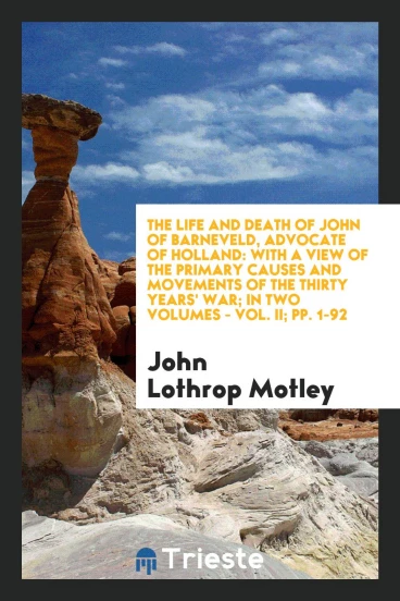 The Life and Death of John of Barneveld, Advocate of Holland: With a View of the Primary Causes and Movements of the Thirty Years' War; In Two Volumes - Vol. II; pp. 1-92
