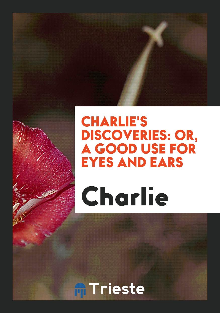 Charlie's Discoveries: Or, a Good Use for Eyes and Ears
