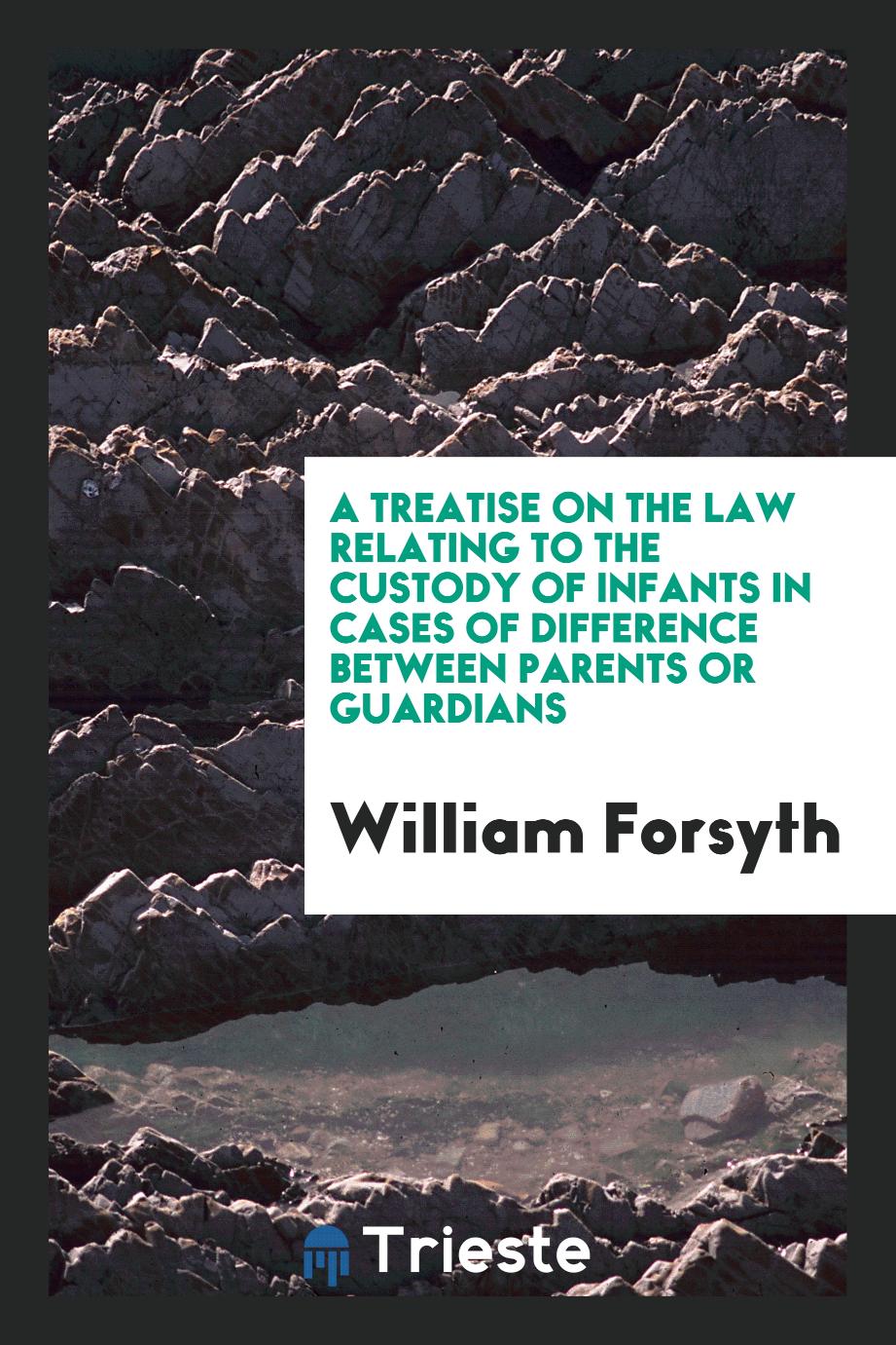 A Treatise on the Law Relating to the Custody of Infants in Cases of Difference between Parents or Guardians