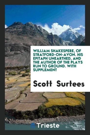William Shakespere, of Stratford-on-Avon. His epitaph unearthed, and the author of the plays run to ground. With supplement