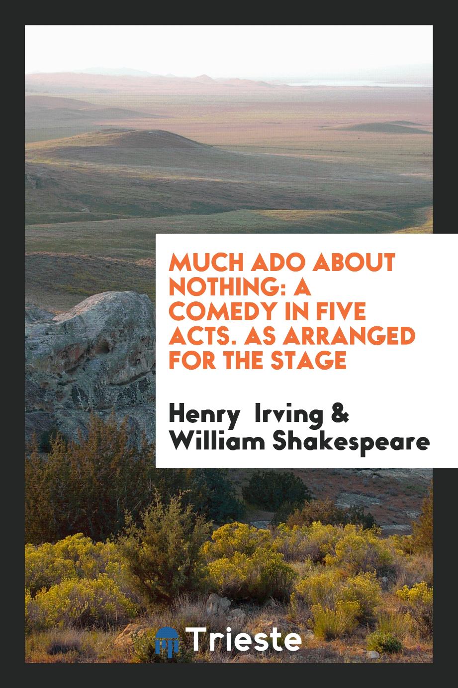 Much Ado about Nothing: A Comedy in Five Acts. As Arranged for the Stage