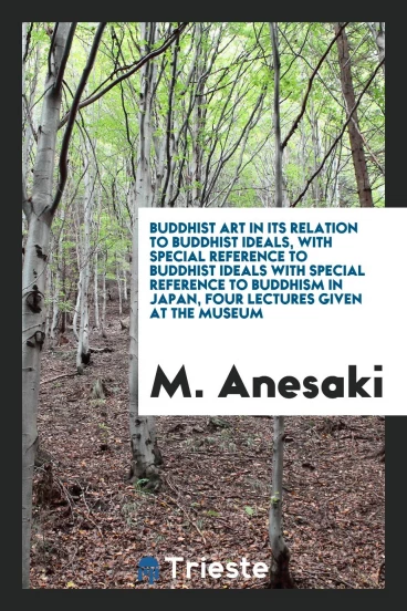 Buddhist Art in Its Relation to Buddhist Ideals, with Special Reference to Buddhist Ideals with Special Reference to Buddhism in Japan, Four Lectures Given at the Museum