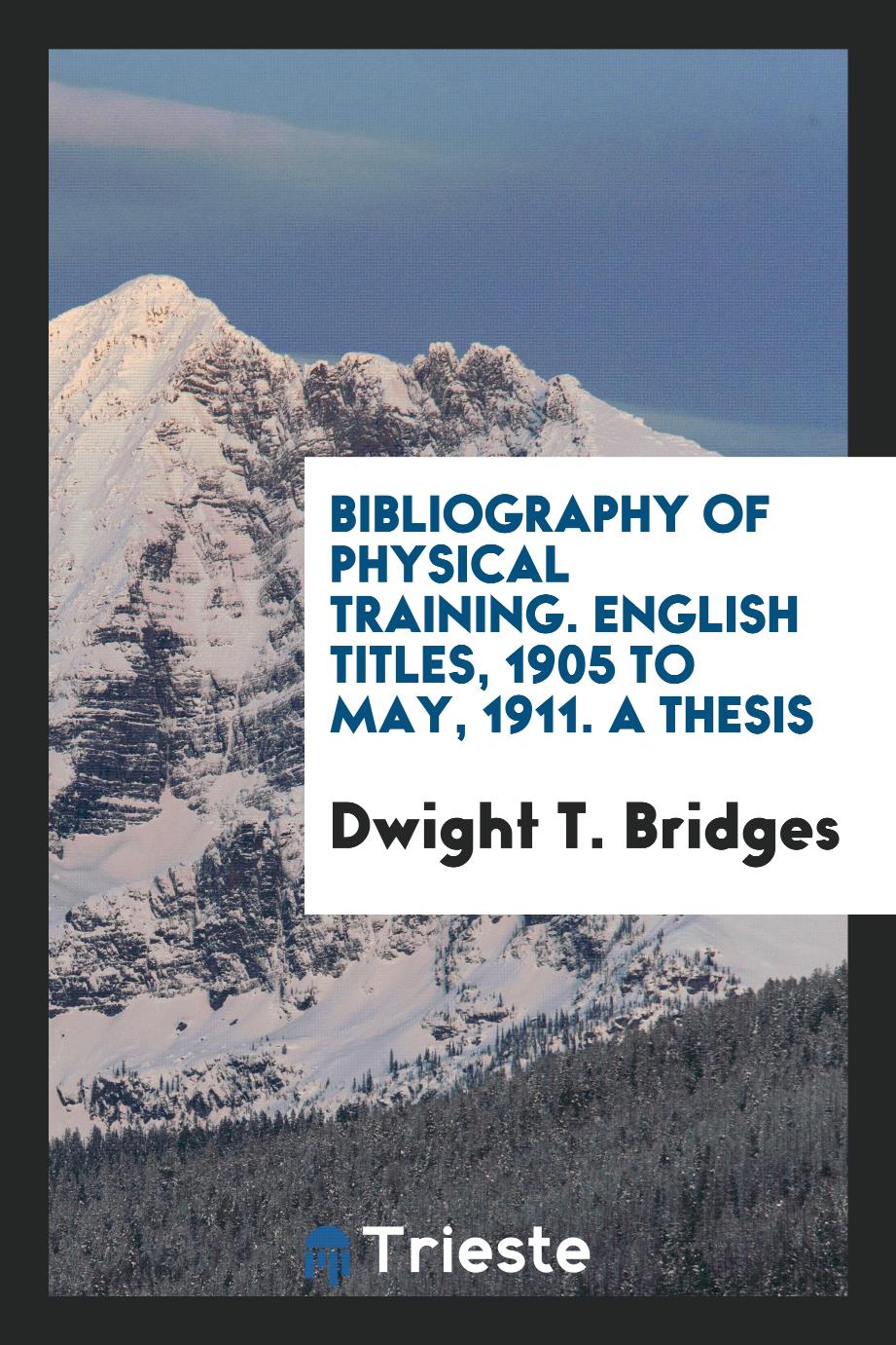 Bibliography of Physical Training. English Titles, 1905 to May, 1911. A Thesis