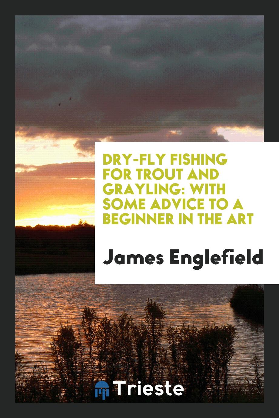 Dry-Fly Fishing for Trout and Grayling: With Some Advice to a Beginner in the Art