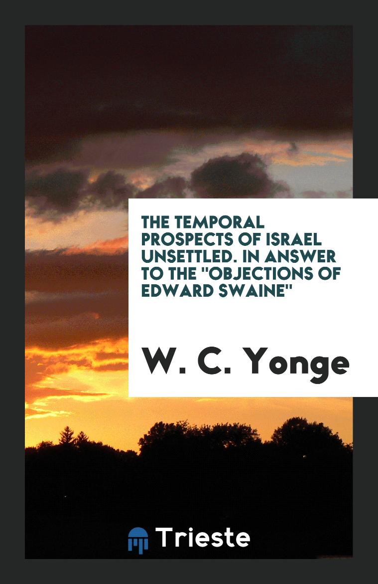 W. C. Yonge - The Temporal Prospects of Israel Unsettled. In Answer to The "Objections of Edward Swaine"