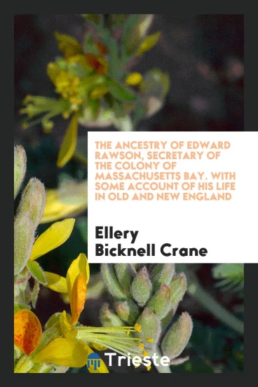 The Ancestry of Edward Rawson, Secretary of the Colony of Massachusetts Bay. With Some Account of His Life in Old and New England
