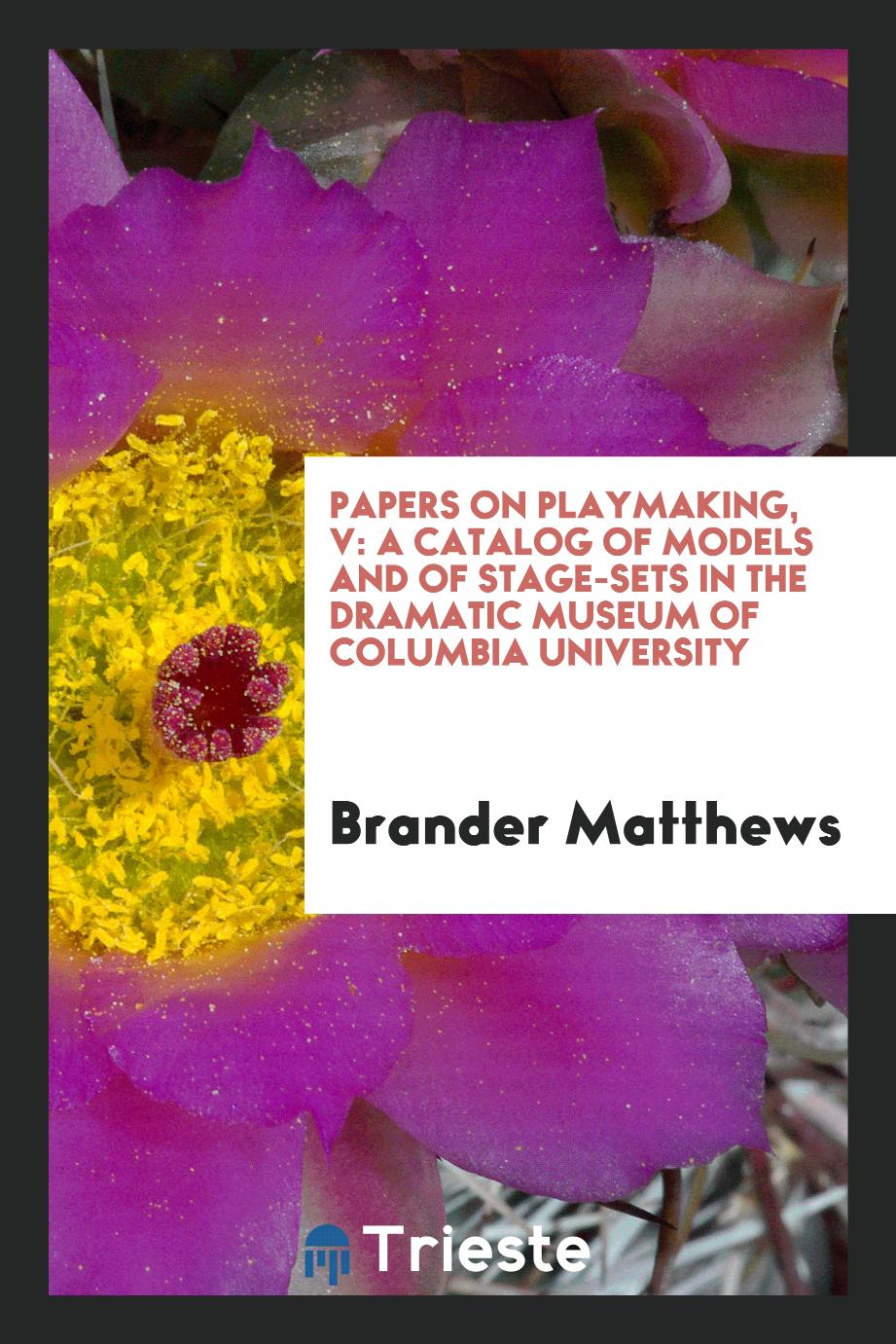 Papers on playmaking, V: A catalog of models and of stage-sets in the Dramatic Museum of Columbia University