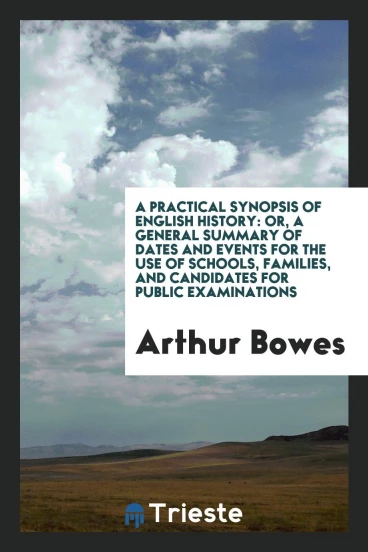 A Practical Synopsis of English History: Or, A General Summary of Dates and events for the use of schools, families, and candidates for public examinations