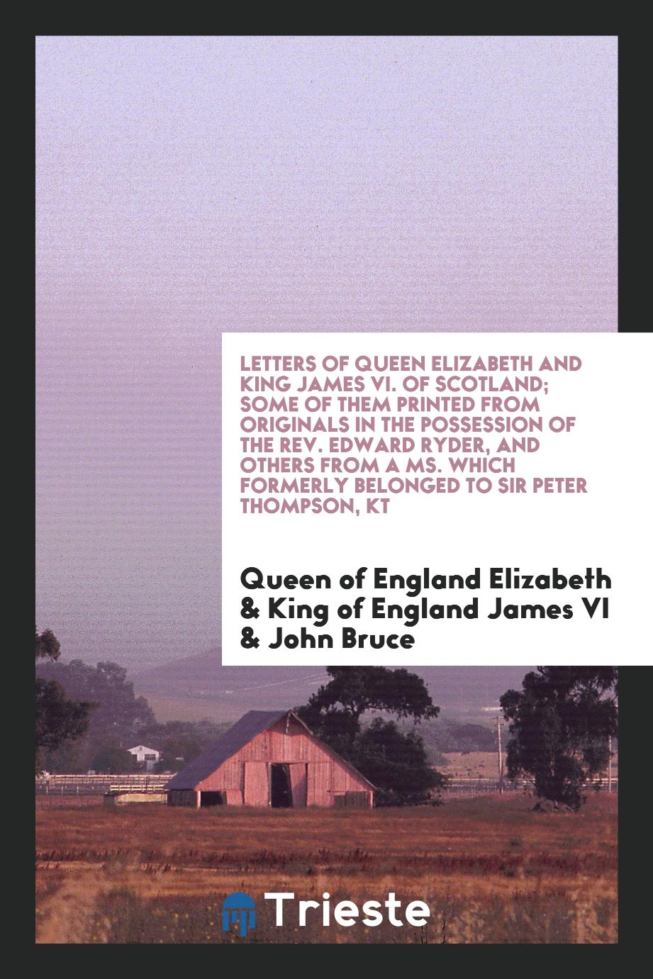 Letters of Queen Elizabeth and King James VI. of Scotland; some of them printed from originals in the possession of the Rev. Edward Ryder, and others from a ms. which formerly belonged to Sir Peter Thompson, kt