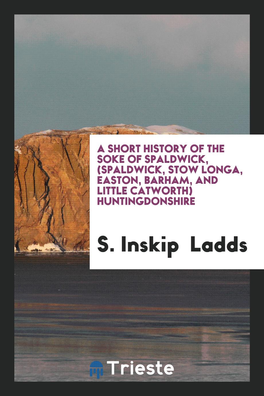 A short history of the soke of Spaldwick, (Spaldwick, Stow Longa, Easton, Barham, and little Catworth) Huntingdonshire