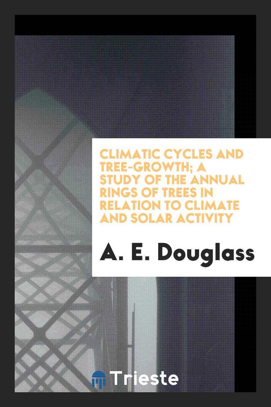 A. E. Douglass - Climatic Cycles and Tree-Growth; A Study of the Annual Rings of Trees in Relation to Climate and Solar Activity