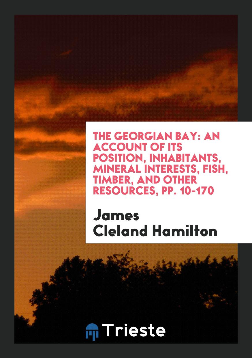 James Cleland Hamilton - The Georgian Bay: An Account of Its Position, Inhabitants, Mineral Interests, Fish, Timber, and Other Resources, pp. 10-170