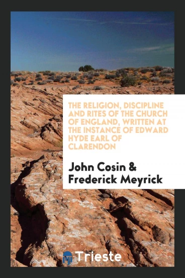 The Religion, Discipline and Rites of the Church of England, Written at the Instance of Edward Hyde Earl of Clarendon