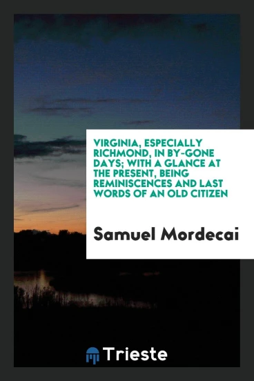 Virginia, Especially Richmond, in By-Gone Days; With a Glance at the Present, Being Reminiscences and Last Words of an Old Citizen
