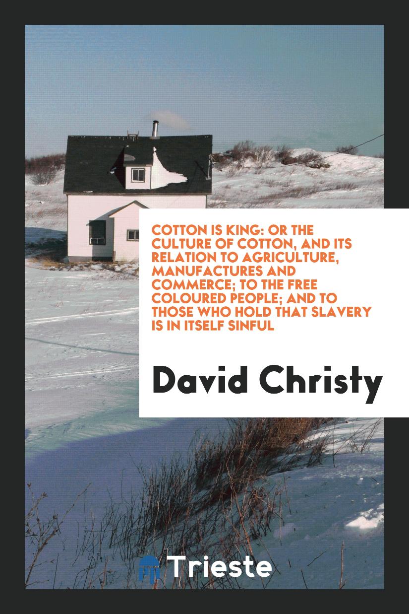 David Christy - Cotton Is King: Or the Culture of Cotton, and Its Relation to Agriculture, Manufactures and Commerce; To the Free Coloured People; And to Those Who Hold That Slavery Is in Itself Sinful