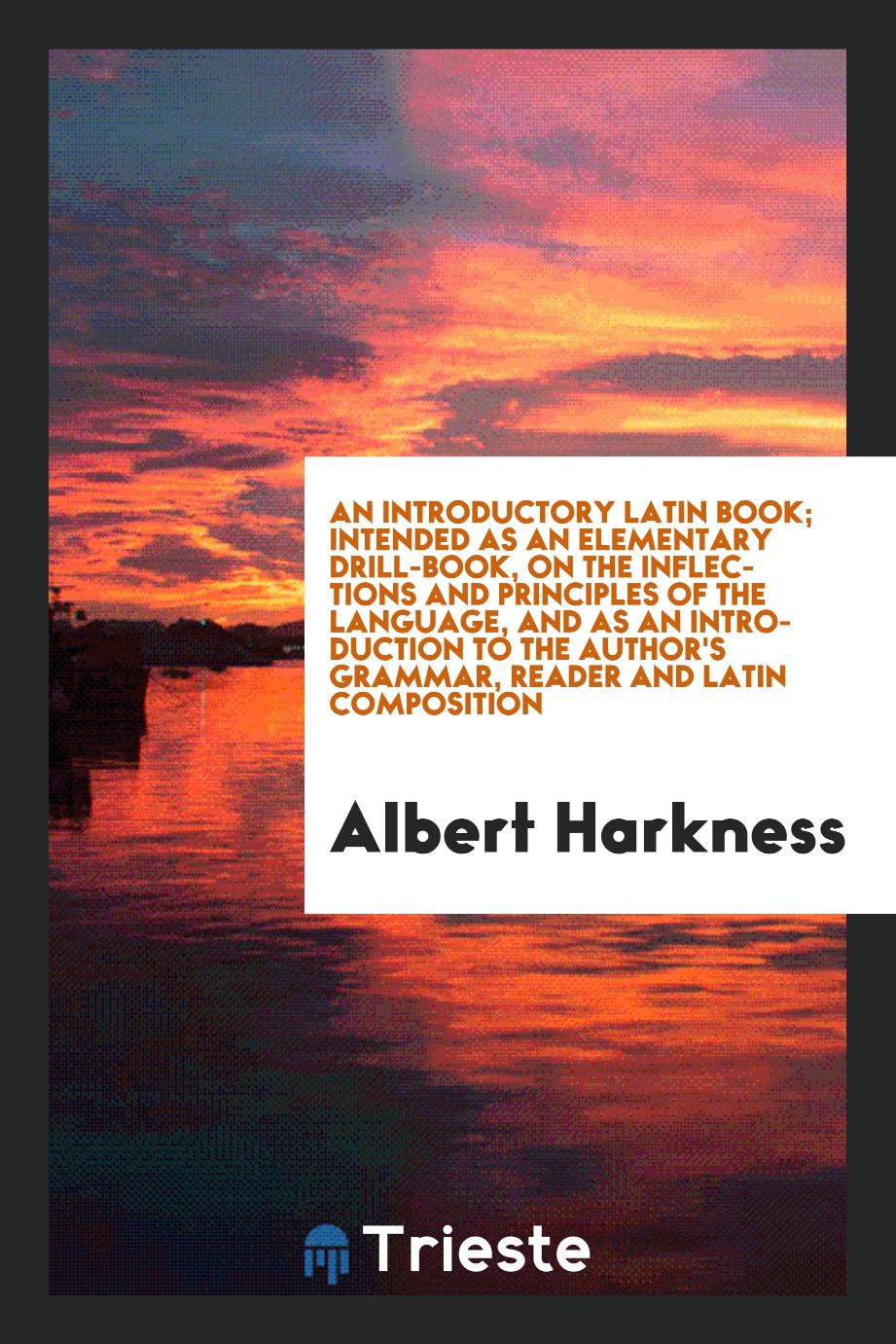 An Introductory Latin Book; Intended as an Elementary Drill-Book, on the Inflections and Principles of the Language, and as an Introduction to the Author's Grammar, Reader and Latin Composition