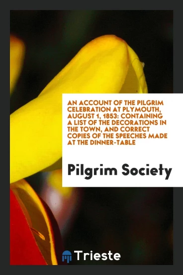 An Account of the Pilgrim Celebration at Plymouth, August 1, 1853: Containing a List of the Decorations in the Town, and Correct Copies of the Speeches Made at the Dinner-Table