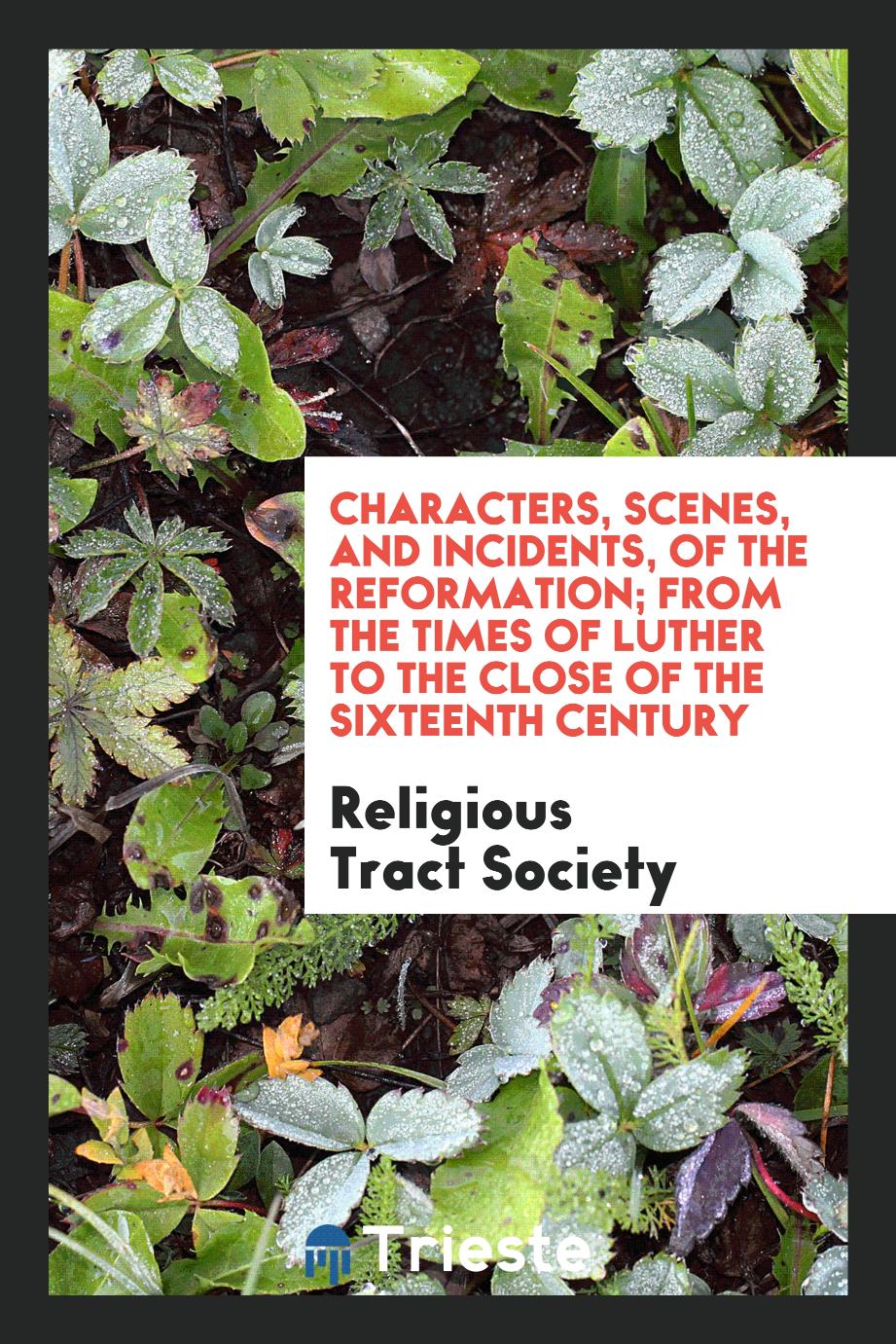 Characters, scenes, and incidents, of the Reformation; from the times of Luther to the close of the sixteenth century