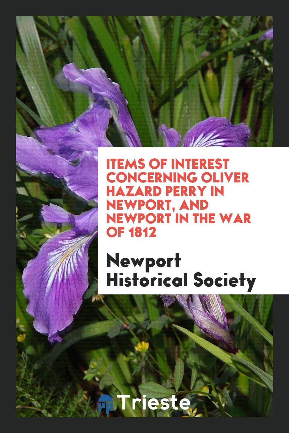 Items of interest concerning Oliver Hazard Perry in Newport, and Newport in the War of 1812