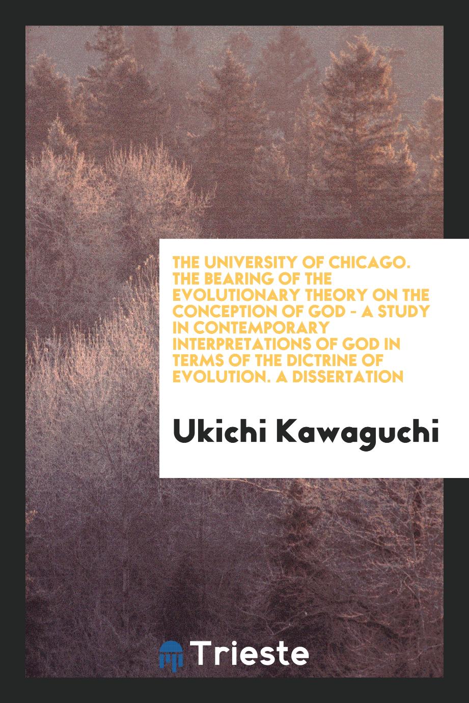 The University of Chicago. The Bearing of the Evolutionary Theory on the Conception of God - A Study in Contemporary Interpretations of God in Terms of the Dictrine of Evolution. A Dissertation