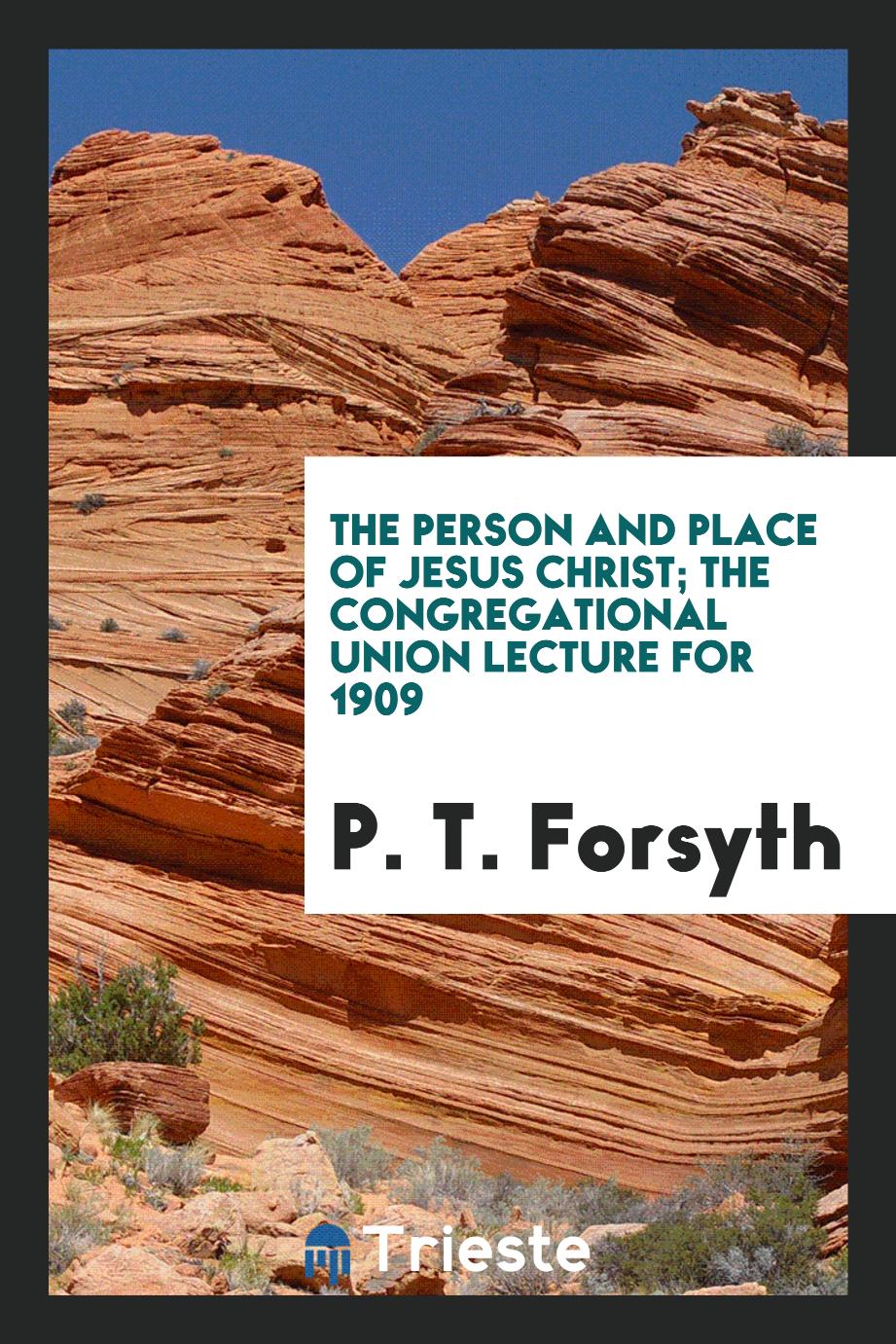 The Person and Place of Jesus Christ; The Congregational Union Lecture for 1909