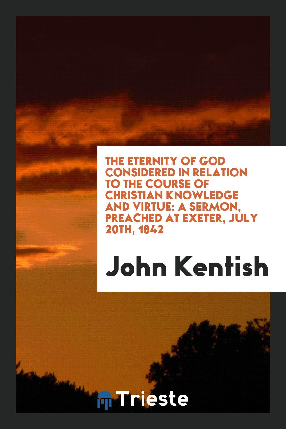 The Eternity of God Considered in Relation to the Course of Christian Knowledge and Virtue: A Sermon, preached at exeter, July 20th, 1842