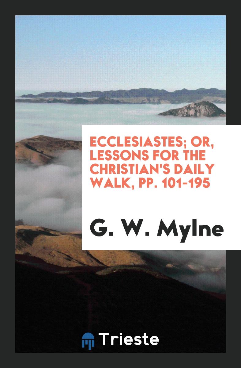 Ecclesiastes; Or, Lessons for the Christian's Daily Walk, pp. 101-195