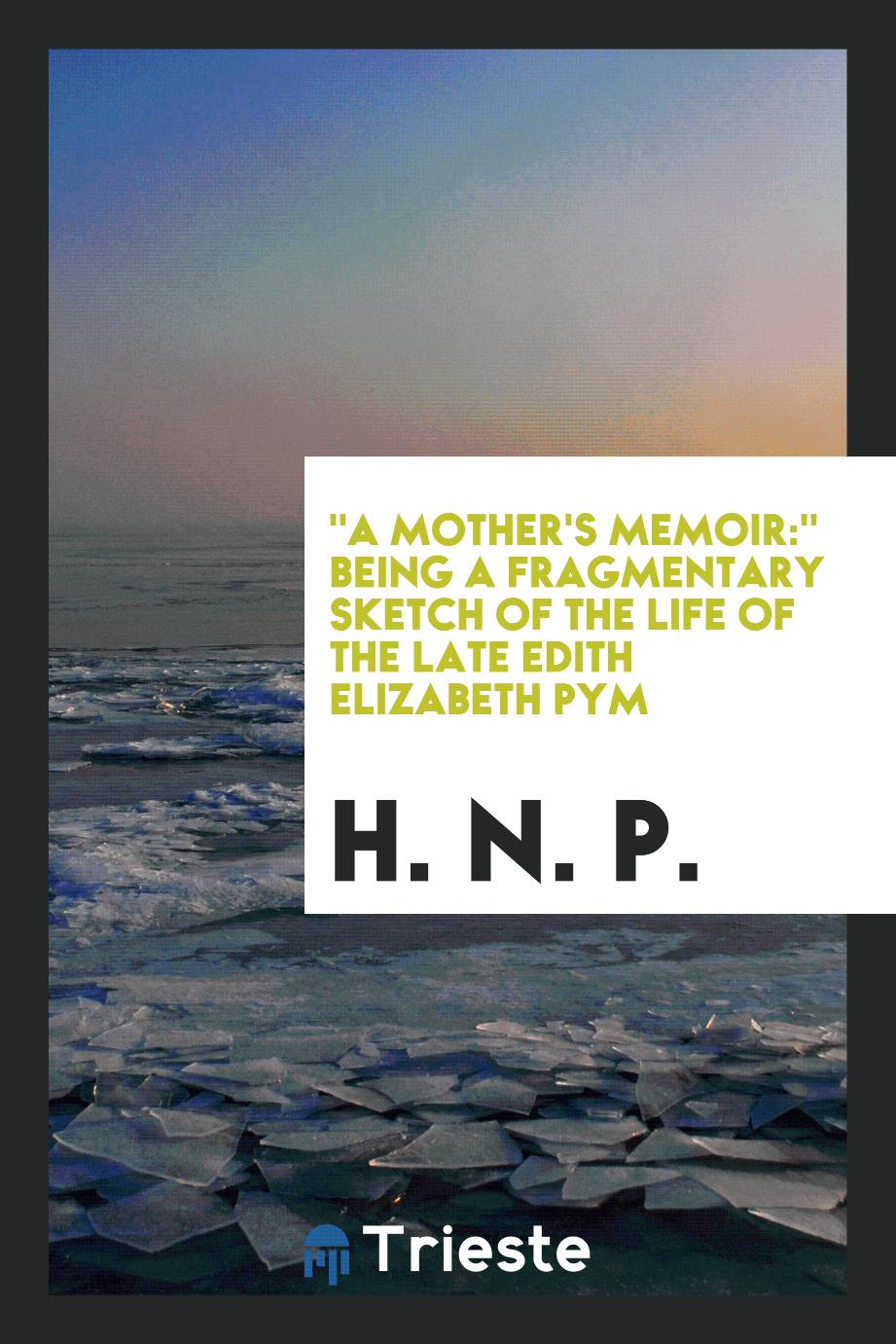 "A Mother's Memoir:" Being a Fragmentary Sketch of the Life of the Late Edith Elizabeth Pym