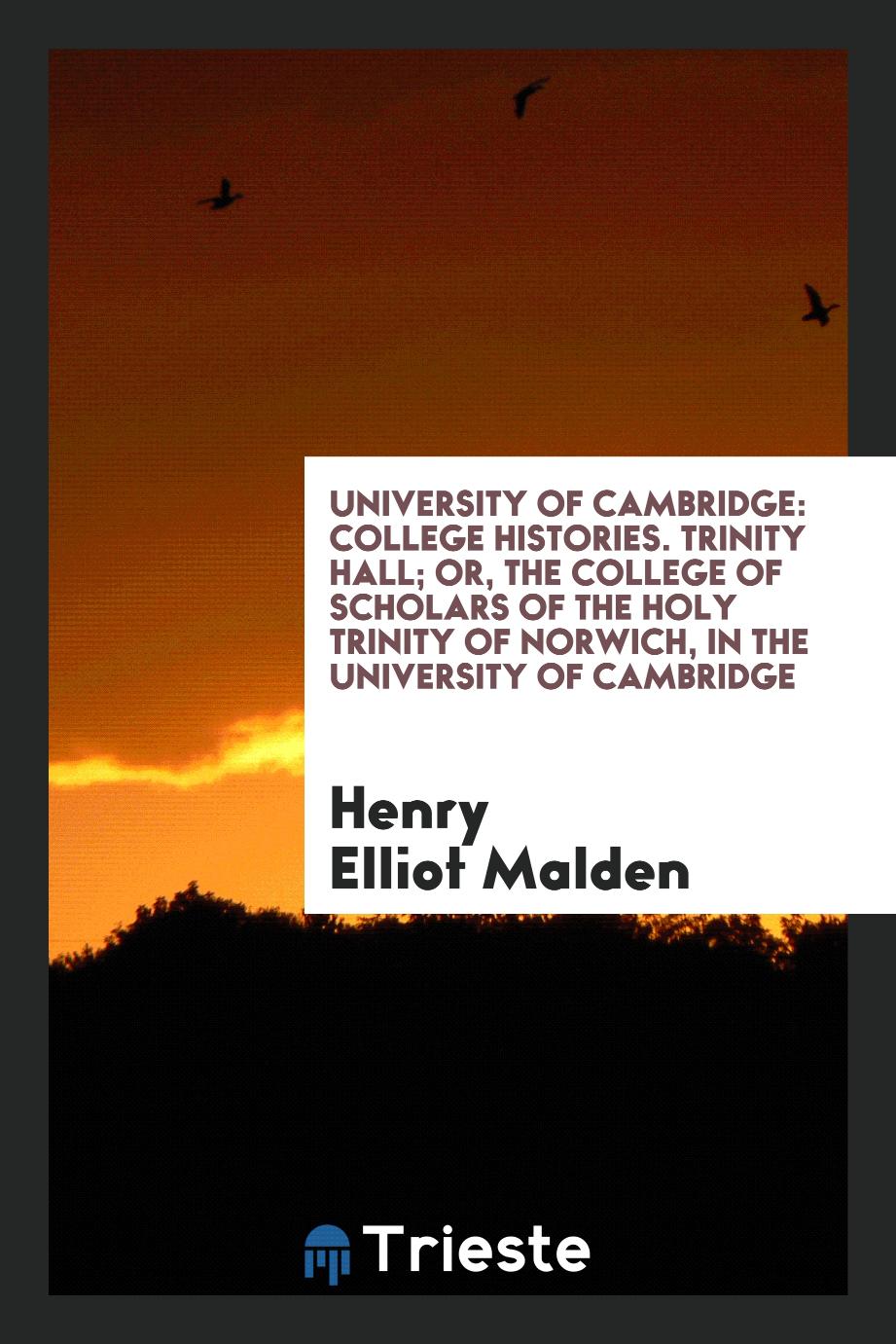 University of Cambridge: College Histories. Trinity Hall; Or, the College of Scholars of the Holy Trinity of Norwich, in the University of Cambridge