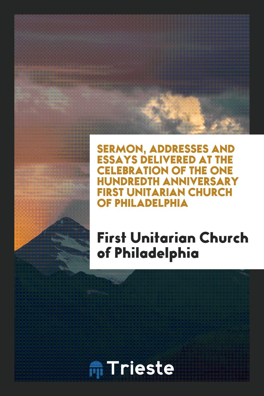Sermon, Addresses and Essays Delivered at the Celebration of the One Hundredth Anniversary First Unitarian Church of Philadelphia