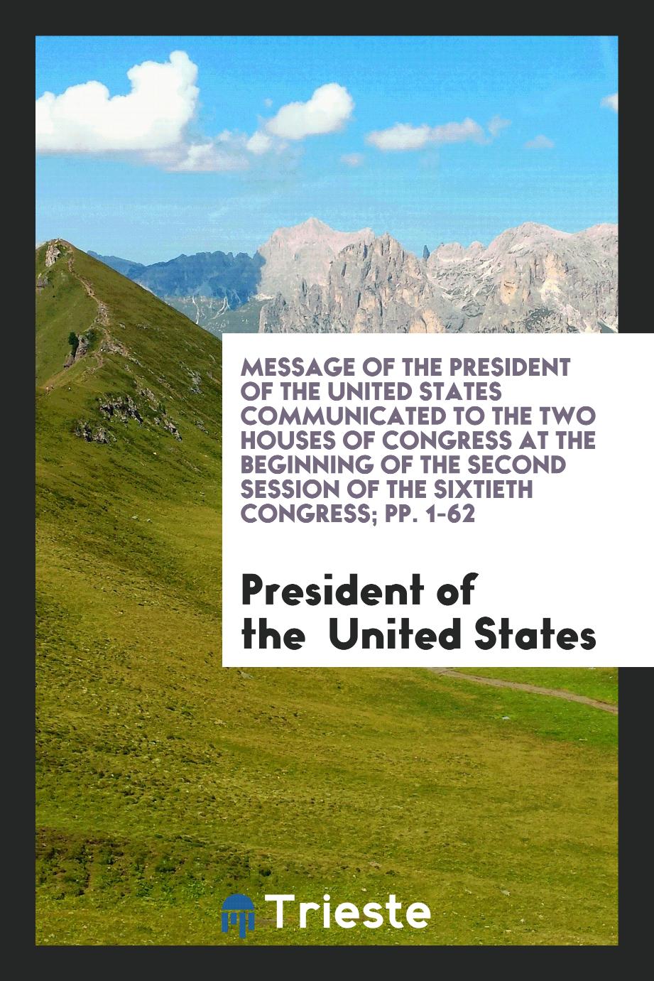 Message of the President of the United States Communicated to the Two Houses of Congress at the Beginning of the Second Session of the sixtieth Congress; pp. 1-62