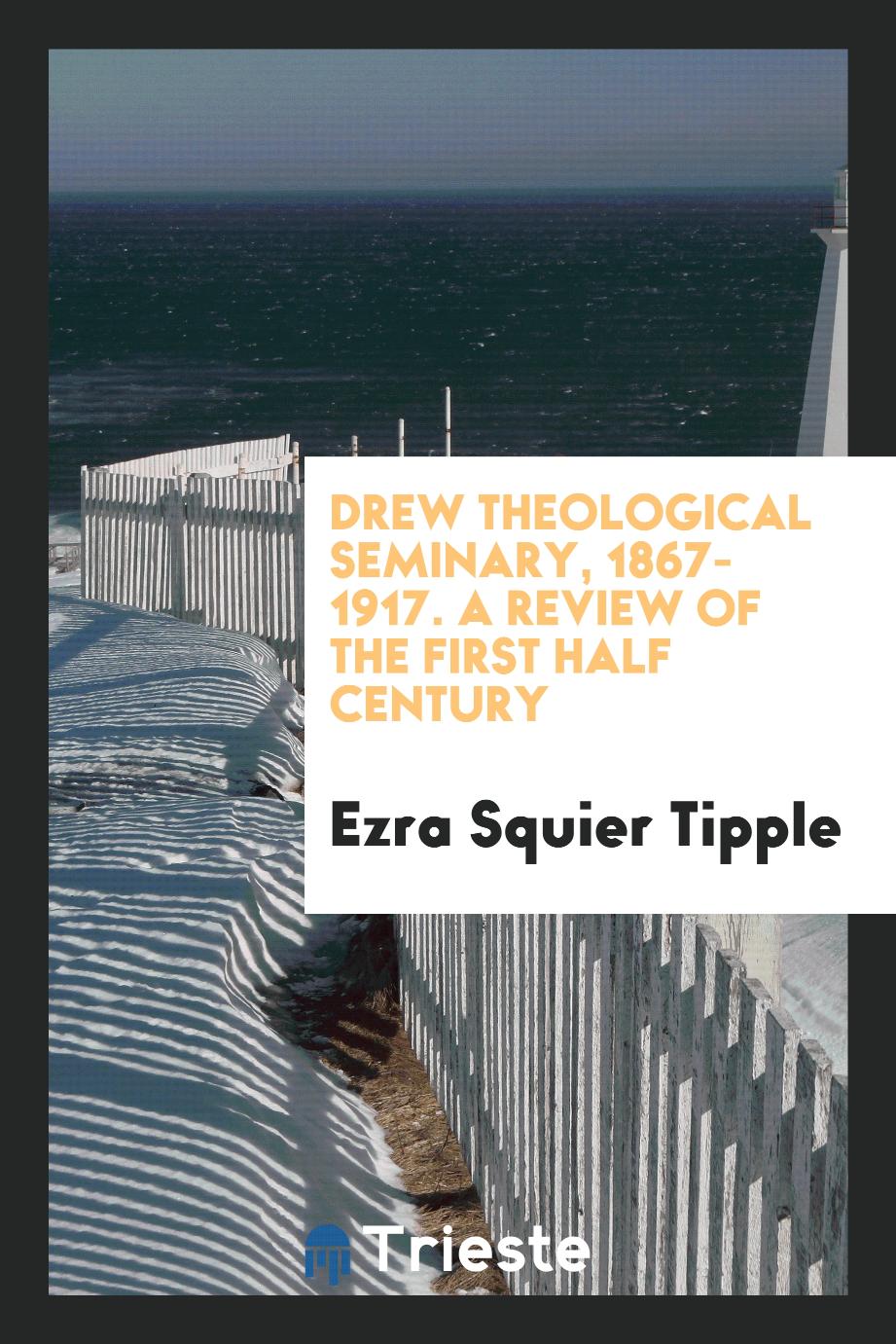 Drew Theological Seminary, 1867-1917. A Review of the First Half Century