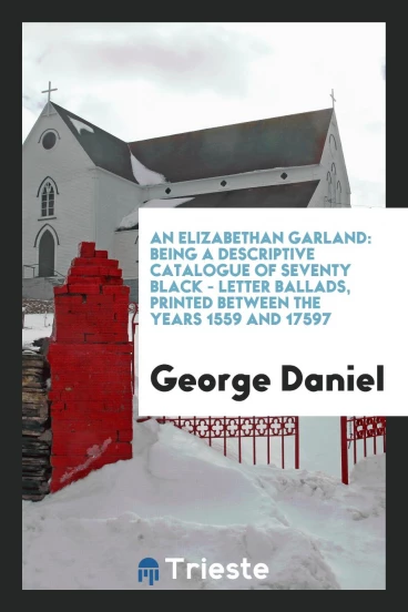 An Elizabethan Garland: Being a Descriptive Catalogue of Seventy Black - Letter Ballads, printed between the years 1559 and 17597