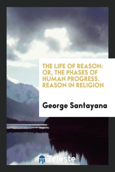 The Life of Reason: Or, the Phases of Human Progress. Reason in Religion