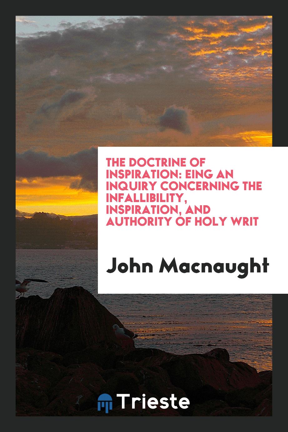 The doctrine of inspiration: being an inquiry concerning the infallibility, inspiration, and authority of Holy Writ