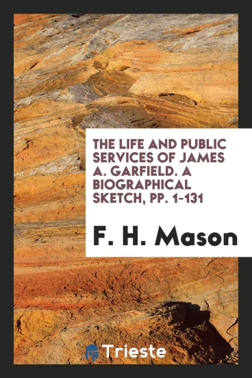 The Life and Public Services of James A. Garfield. A Biographical Sketch, pp. 1-131
