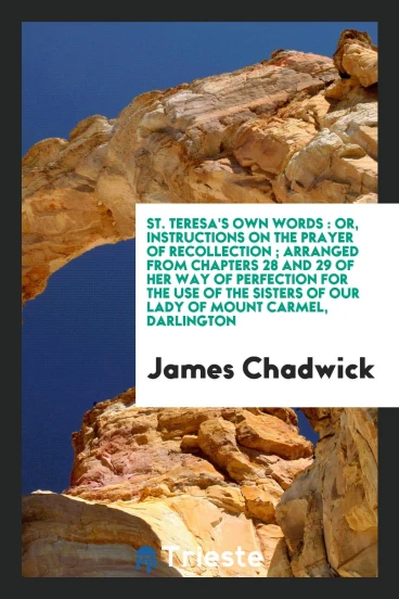 St. Teresa's own words : or, Instructions on the prayer of recollection ; arranged from Chapters 28 and 29 of her Way of perfection for the use of the Sisters of Our Lady of Mount Carmel, Darlington