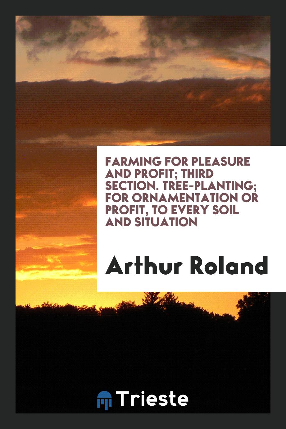 Farming for Pleasure and Profit; Third Section. Tree-Planting; For Ornamentation or Profit, to Every Soil and Situation