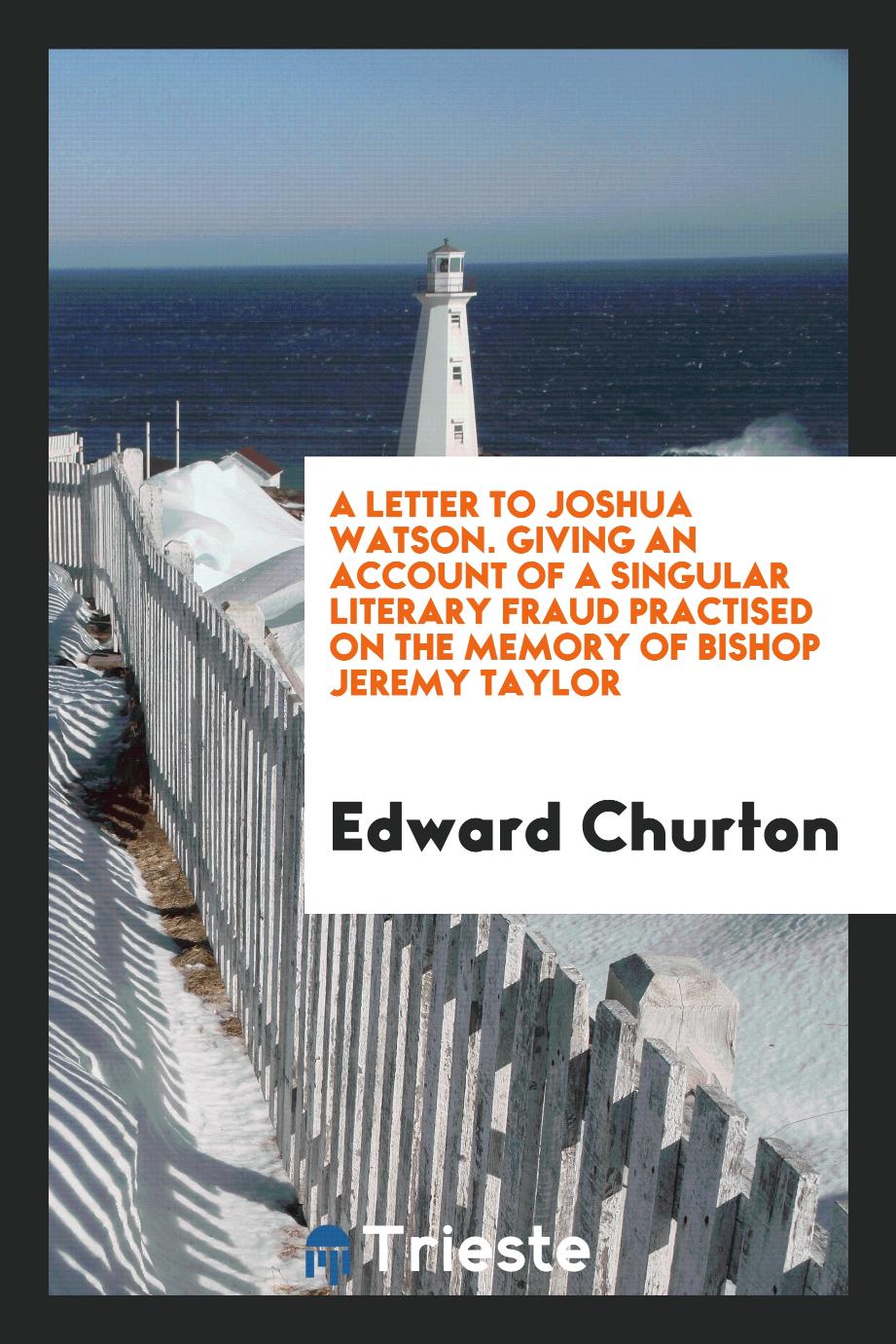 A Letter to Joshua Watson. Giving an Account of a Singular Literary Fraud Practised on the Memory of Bishop Jeremy Taylor