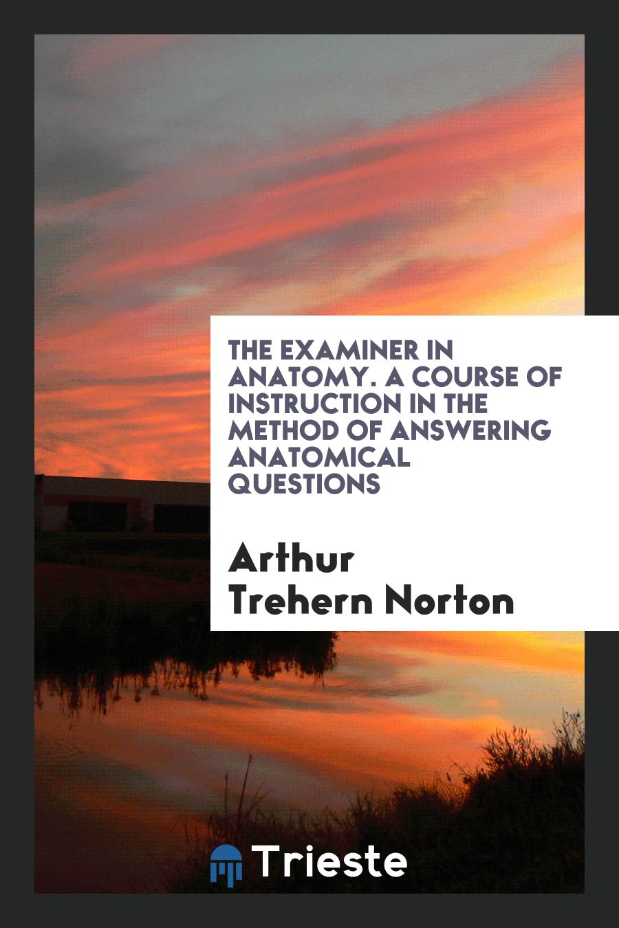 The Examiner in Anatomy. A Course of Instruction in the Method of Answering Anatomical Questions