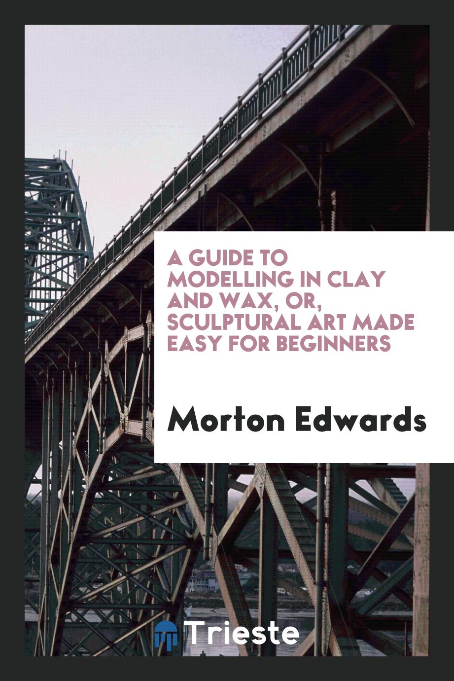 A guide to modelling in clay and wax, or, Sculptural art made easy for beginners