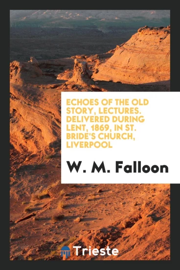 Echoes of the old story, lectures. Delivered during Lent, 1869, in St. Bride's Church, Liverpool