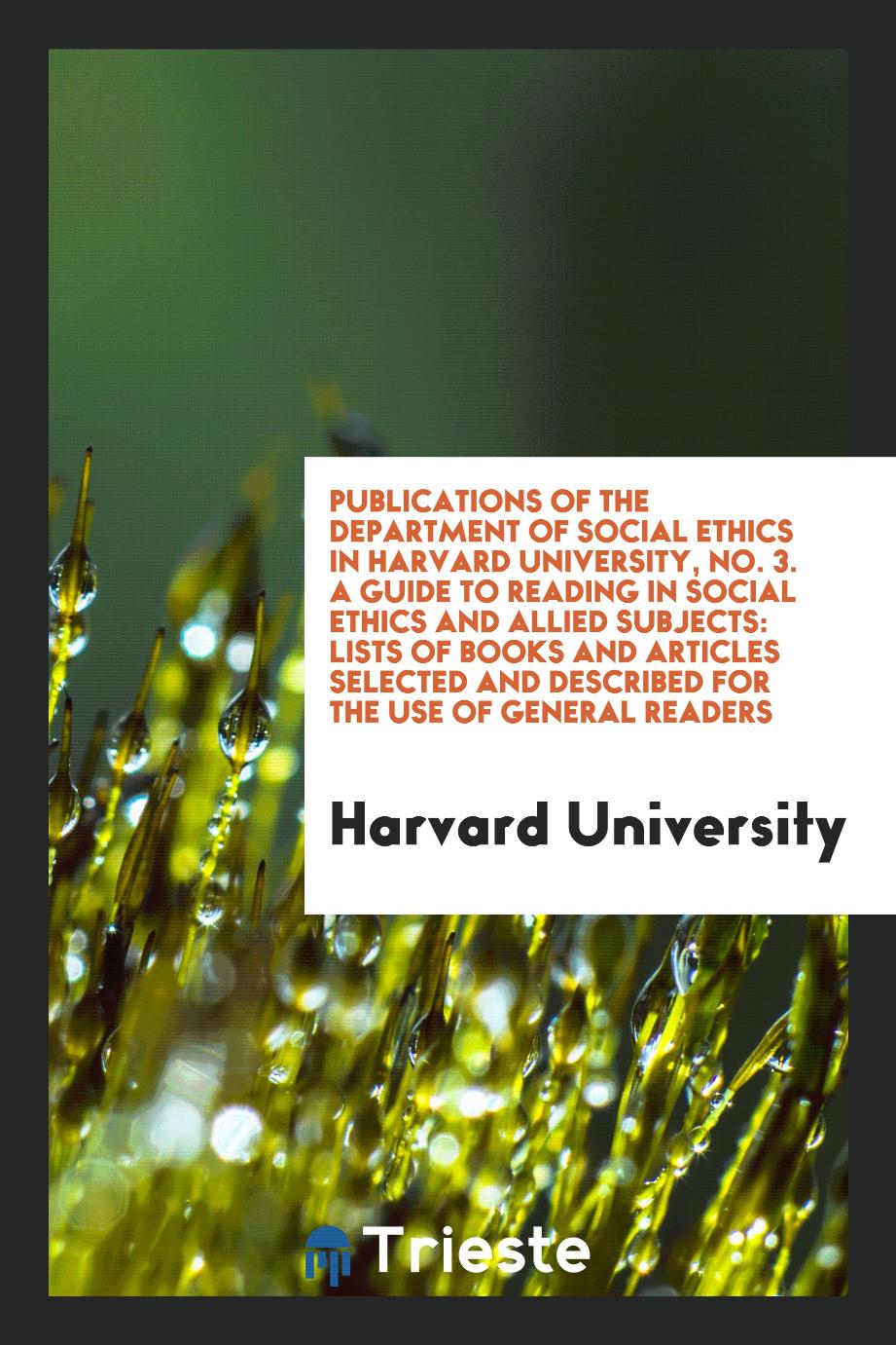Publications of the Department of Social Ethics in Harvard University, No. 3. A Guide to Reading in Social Ethics and Allied Subjects: Lists of Books and Articles Selected and Described for the Use of General Readers